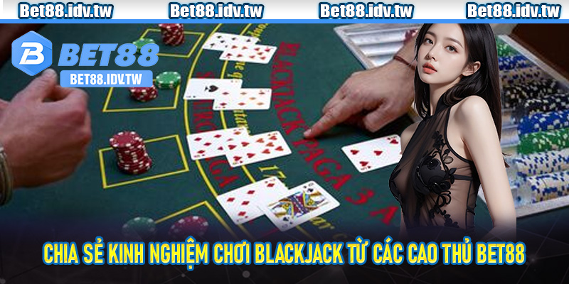 Chia sẻ kinh nghiệm chơi blackjack từ các cao thủ bet88
